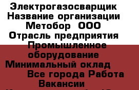 Электрогазосварщик › Название организации ­ Метобор, ООО › Отрасль предприятия ­ Промышленное оборудование › Минимальный оклад ­ 45 000 - Все города Работа » Вакансии   . Кемеровская обл.,Юрга г.